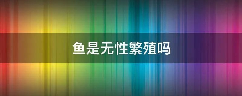 鱼是无性繁殖吗