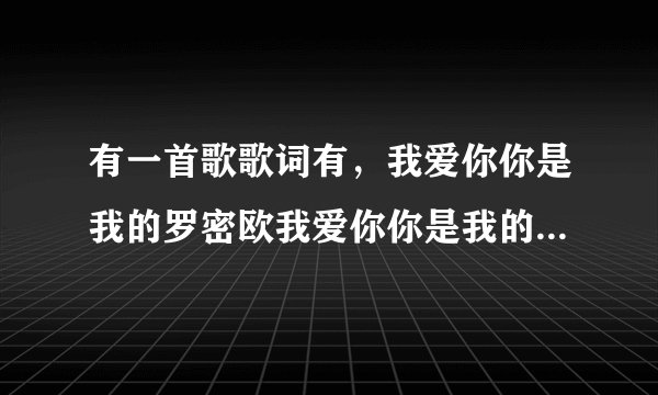 有一首歌歌词有，我爱你你是我的罗密欧我爱你你是我的朱丽叶，这首歌叫什么啊？