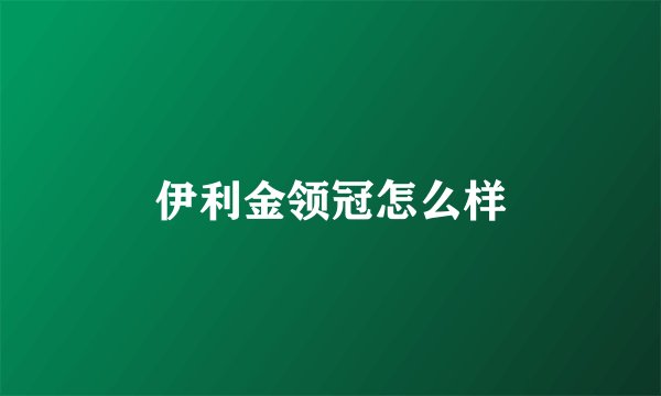 伊利金领冠怎么样