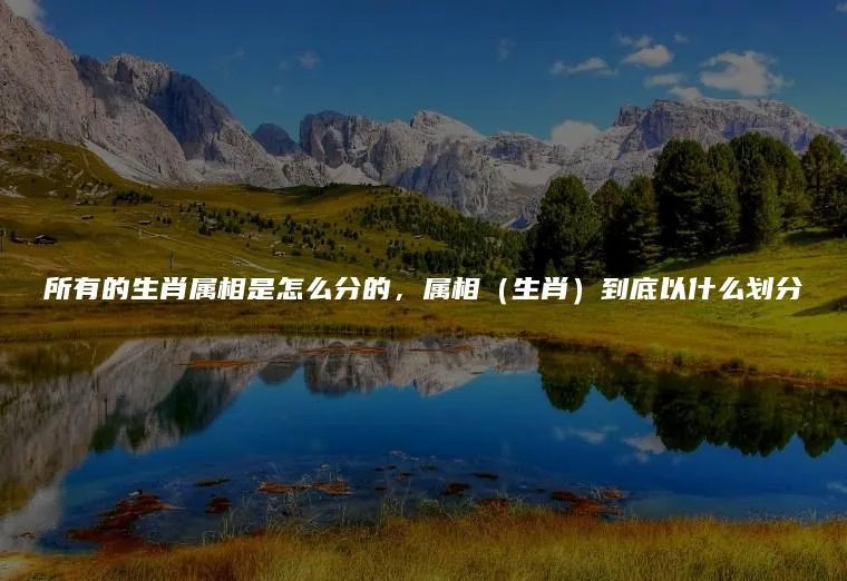 所有的生肖属相是怎么分的，属相（生肖）到底以什么划分
