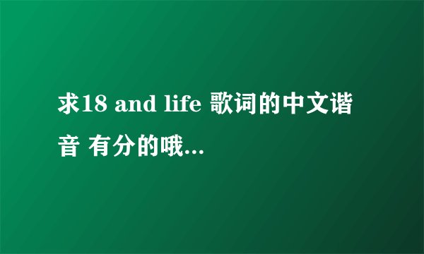 求18 and life 歌词的中文谐音 有分的哦 说得好的我在加