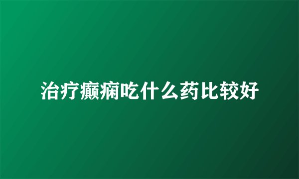 治疗癫痫吃什么药比较好