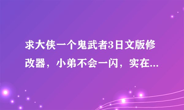 求大侠一个鬼武者3日文版修改器，小弟不会一闪，实在玩不过去了