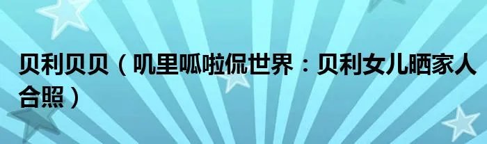 贝利贝贝（叽里呱啦侃世界：贝利女儿晒家人合照）