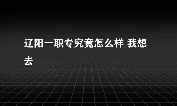 辽阳一职专究竟怎么样 我想去