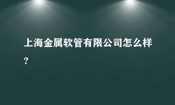 上海金属软管有限公司怎么样？