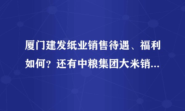厦门建发纸业销售待遇、福利如何？还有中粮集团大米销售工作待遇如何？