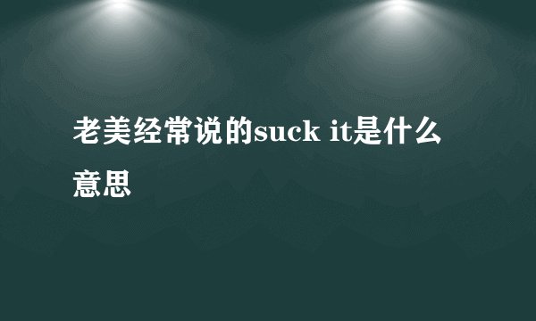 老美经常说的suck it是什么意思