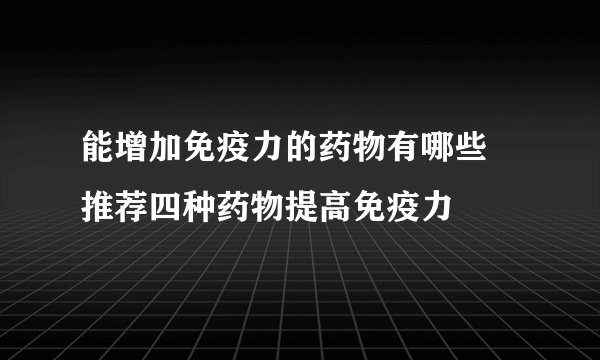 能增加免疫力的药物有哪些 推荐四种药物提高免疫力