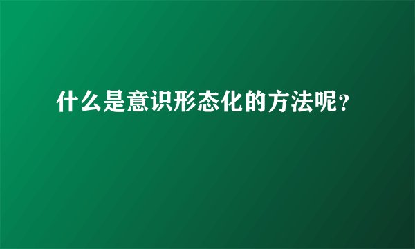 什么是意识形态化的方法呢？