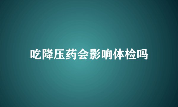 吃降压药会影响体检吗