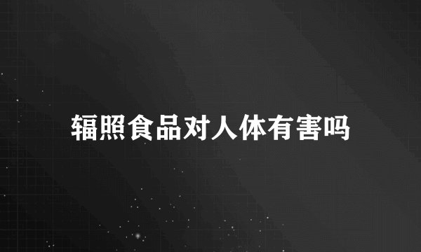 辐照食品对人体有害吗