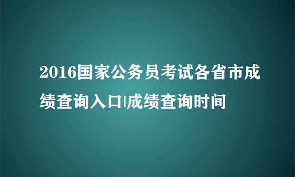 2016国家公务员考试各省市成绩查询入口|成绩查询时间