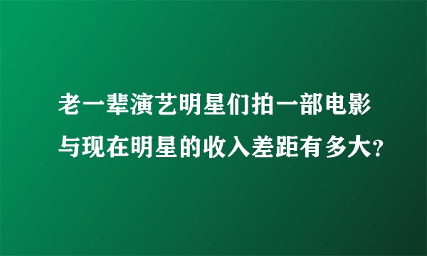 老一辈演艺明星们拍一部电影与现在明星的收入差距有多大？