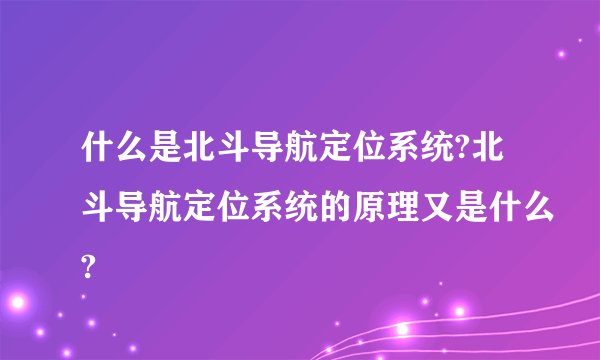 什么是北斗导航定位系统?北斗导航定位系统的原理又是什么?