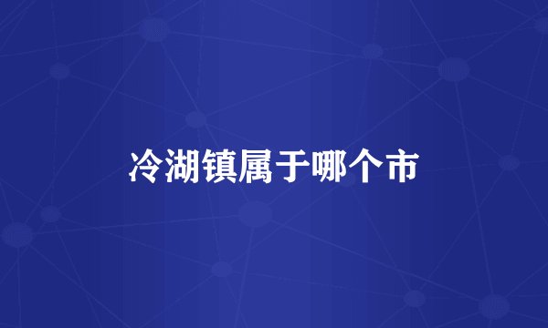 冷湖镇属于哪个市