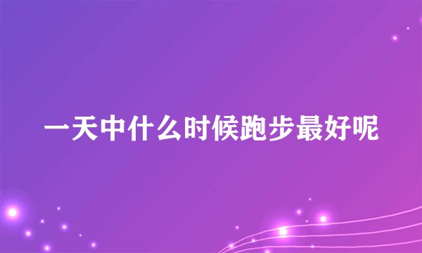 一天中什么时候跑步最好呢