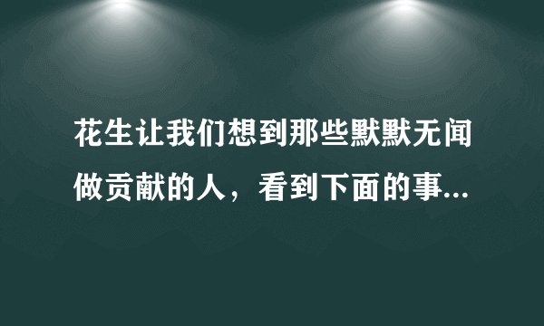 花生让我们想到那些默默无闻做贡献的人，看到下面的事物，你会想到哪些人，选择其中一个，试着写一段话？