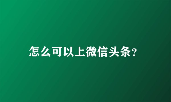 怎么可以上微信头条？