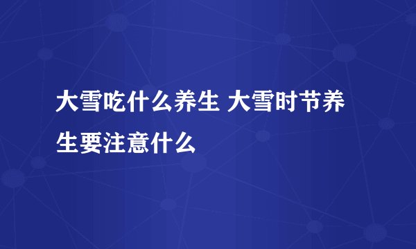 大雪吃什么养生 大雪时节养生要注意什么
