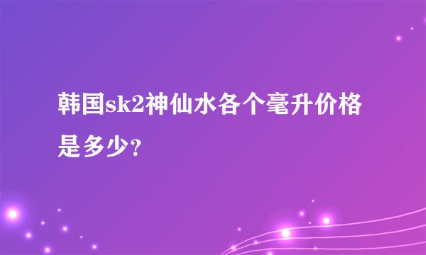 韩国sk2神仙水各个毫升价格是多少？