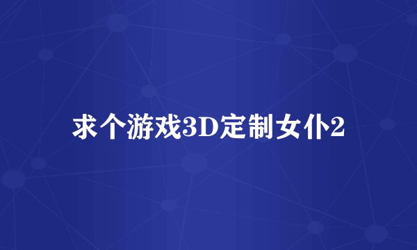 求个游戏3D定制女仆2