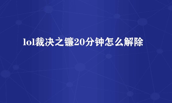 lol裁决之镰20分钟怎么解除