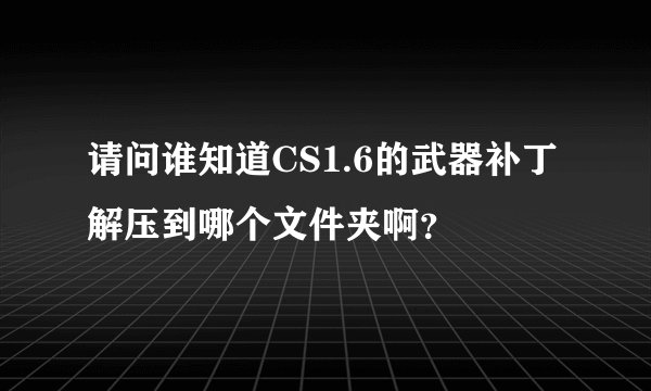 请问谁知道CS1.6的武器补丁解压到哪个文件夹啊？