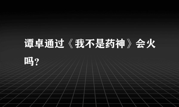 谭卓通过《我不是药神》会火吗？