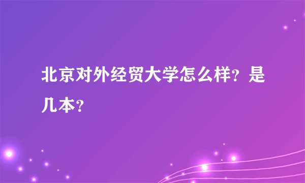 北京对外经贸大学怎么样？是几本？