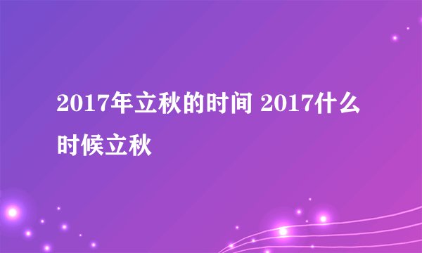 2017年立秋的时间 2017什么时候立秋