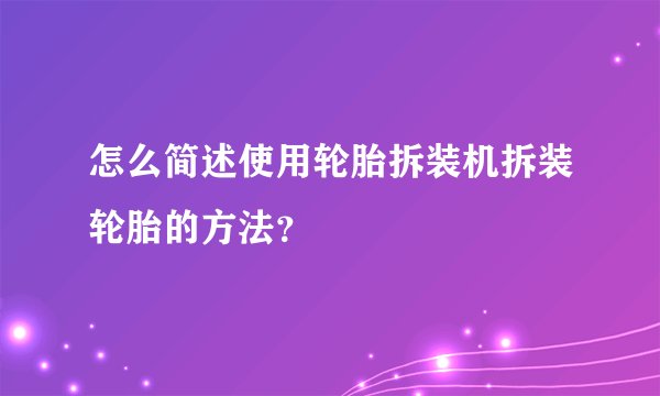 怎么简述使用轮胎拆装机拆装轮胎的方法？