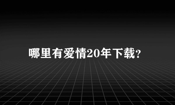 哪里有爱情20年下载？
