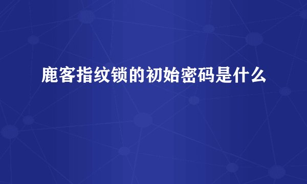 鹿客指纹锁的初始密码是什么