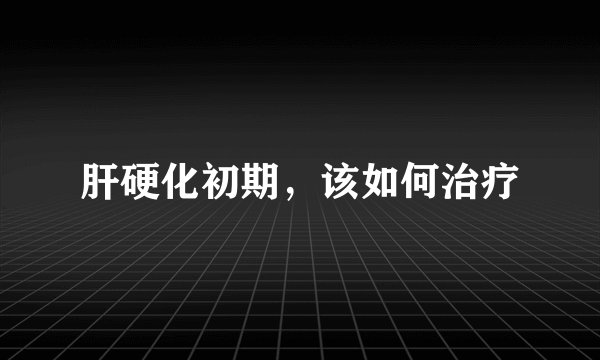 肝硬化初期，该如何治疗