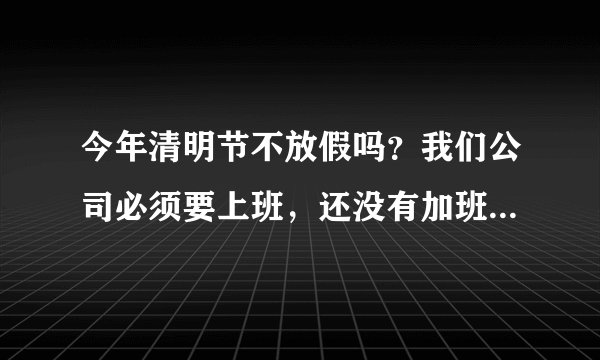 今年清明节不放假吗？我们公司必须要上班，还没有加班费，是国家规定吗？