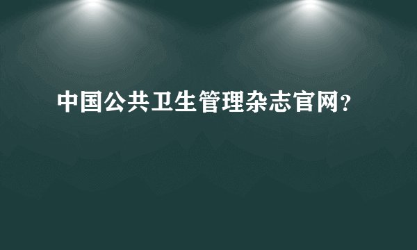 中国公共卫生管理杂志官网？