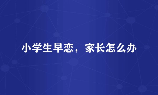 小学生早恋，家长怎么办