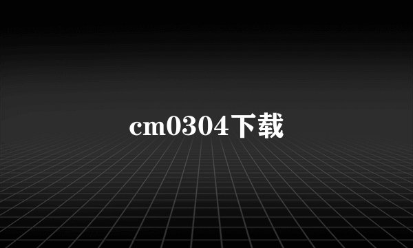 cm0304下载