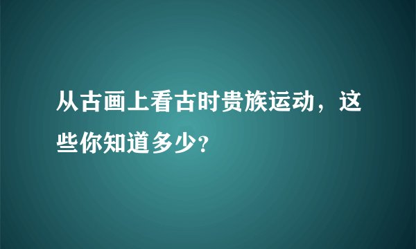 从古画上看古时贵族运动，这些你知道多少？