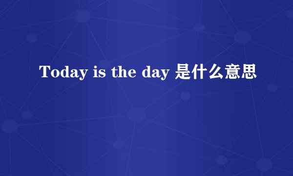 Today is the day 是什么意思