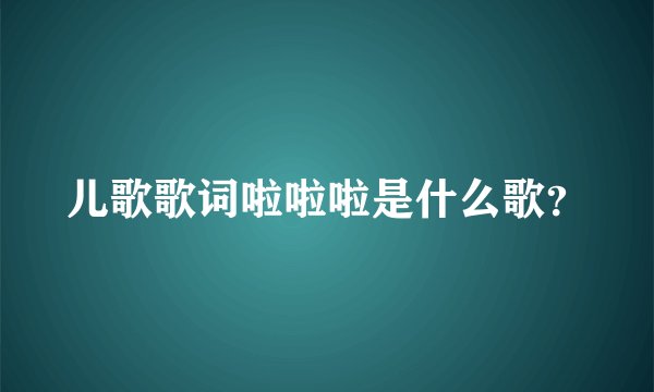 儿歌歌词啦啦啦是什么歌？