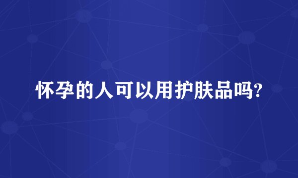 怀孕的人可以用护肤品吗?