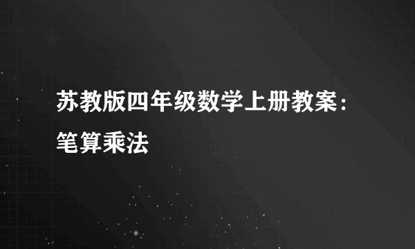 苏教版四年级数学上册教案：笔算乘法