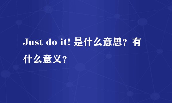 Just do it! 是什么意思？有什么意义？
