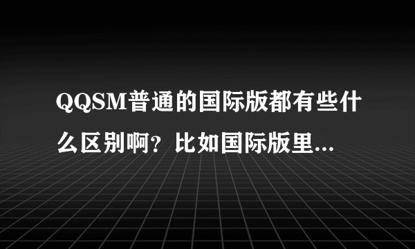 QQSM普通的国际版都有些什么区别啊？比如国际版里有的，而普通没有的？