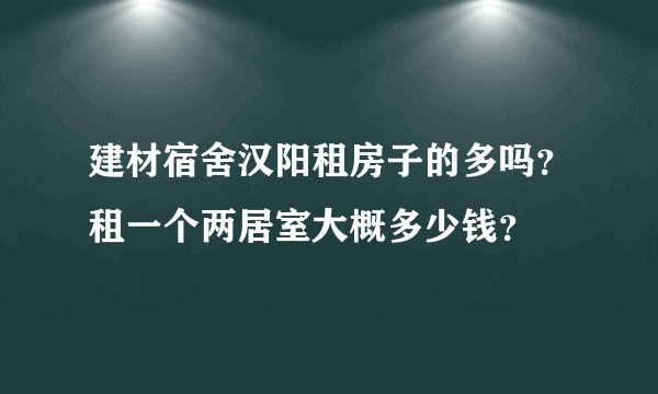 建材宿舍汉阳租房子的多吗？租一个两居室大概多少钱？