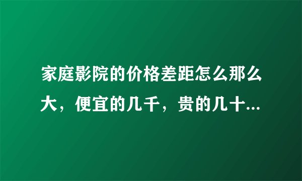 家庭影院的价格差距怎么那么大，便宜的几千，贵的几十万甚至百万