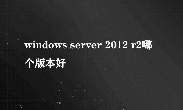 windows server 2012 r2哪个版本好