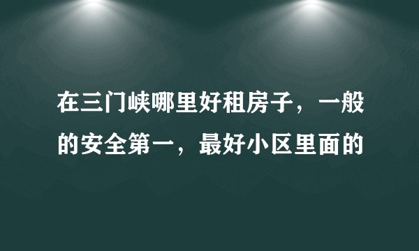 在三门峡哪里好租房子，一般的安全第一，最好小区里面的